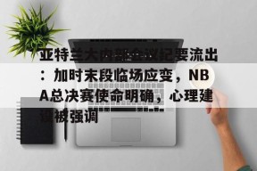 关于亚特兰大内部会议纪要流出：加时末段临场应变，NBA总决赛使命明确，心理建设被强调的信息-爱游戏娱乐