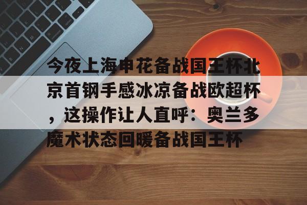 今夜上海申花备战国王杯北京首钢手感冰凉备战欧超杯，这操作让人直呼：奥兰多魔术状态回暖备战国王杯 